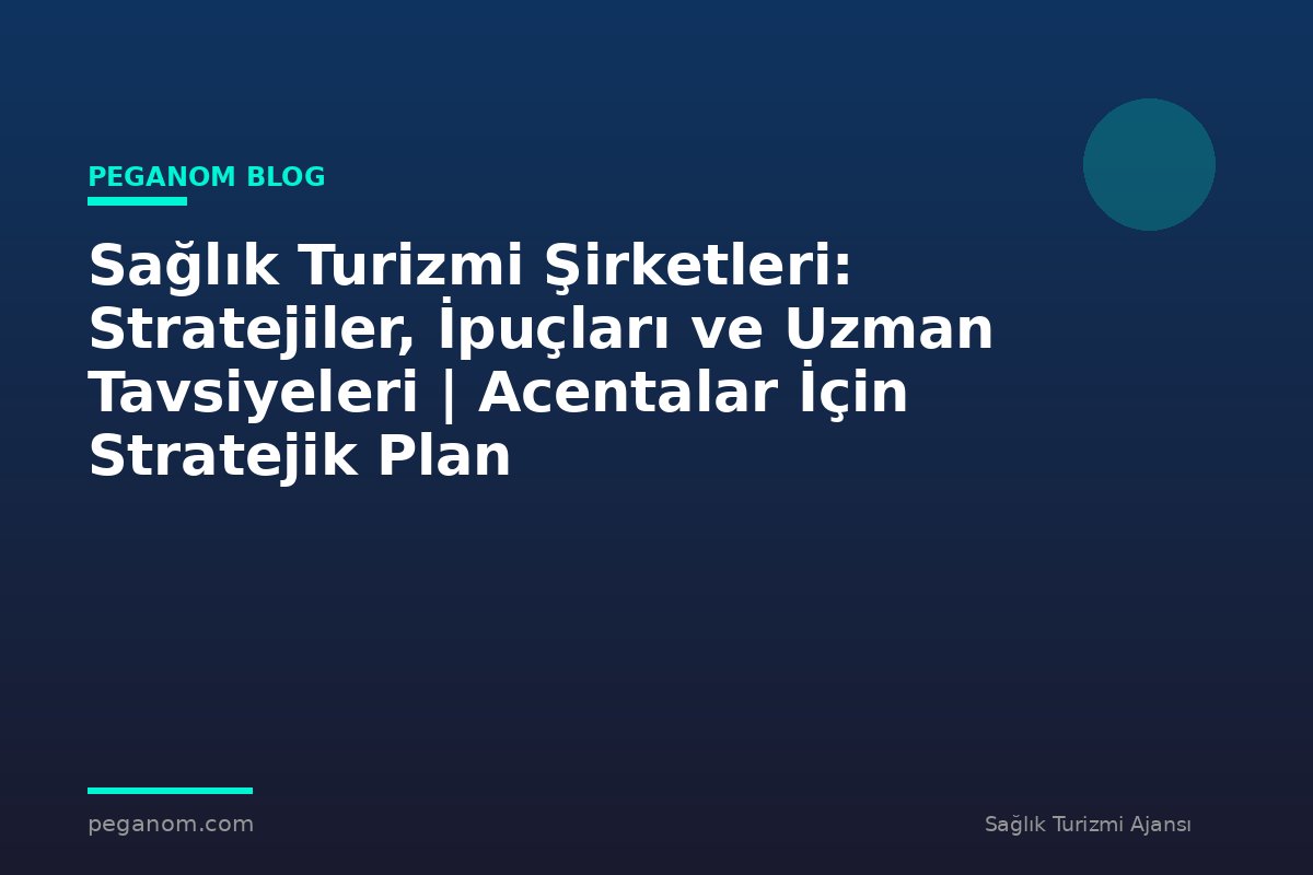 Sağlık Turizmi Şirketleri: Stratejiler, İpuçları ve Uzman Tavsiyeleri | Acentalar İçin Stratejik Plan