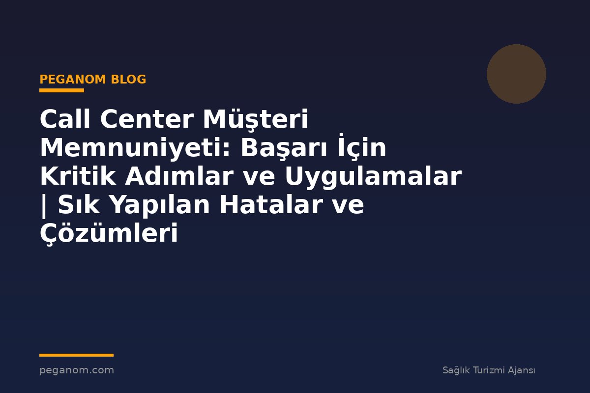 Call Center Müşteri Memnuniyeti: Başarı İçin Kritik Adımlar ve Uygulamalar | Sık Yapılan Hatalar ve Çözümleri
