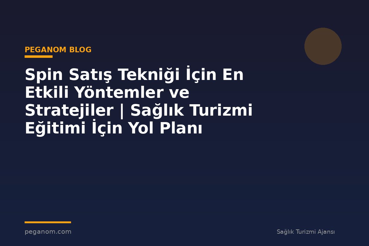 Spin Satış Tekniği İçin En Etkili Yöntemler ve Stratejiler | Sağlık Turizmi Eğitimi İçin Yol Planı