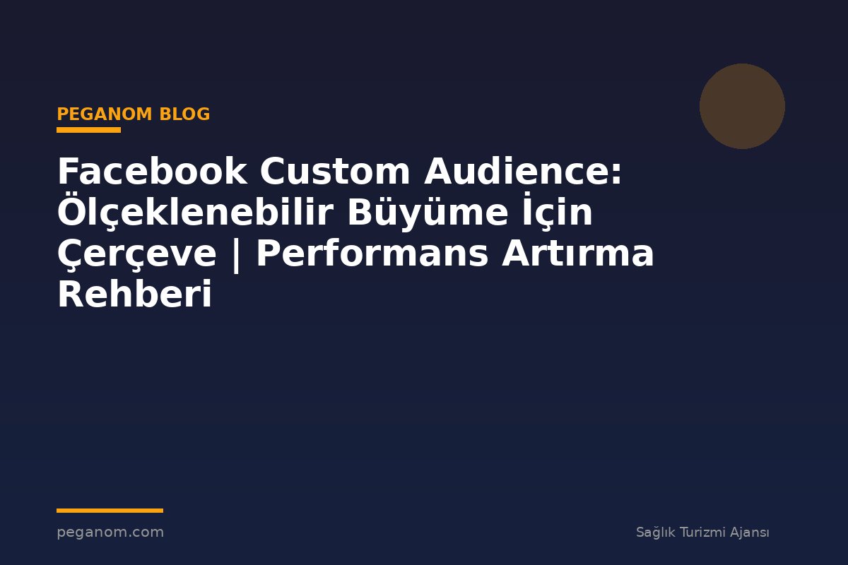 Facebook Custom Audience: Ölçeklenebilir Büyüme İçin Çerçeve | Performans Artırma Rehberi