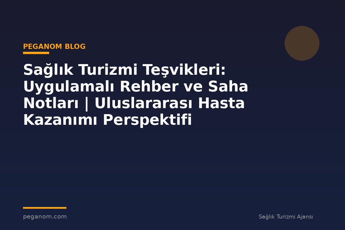Sağlık Turizmi Teşvikleri: Uygulamalı Rehber ve Saha Notları | Uluslararası Hasta Kazanımı Perspektifi