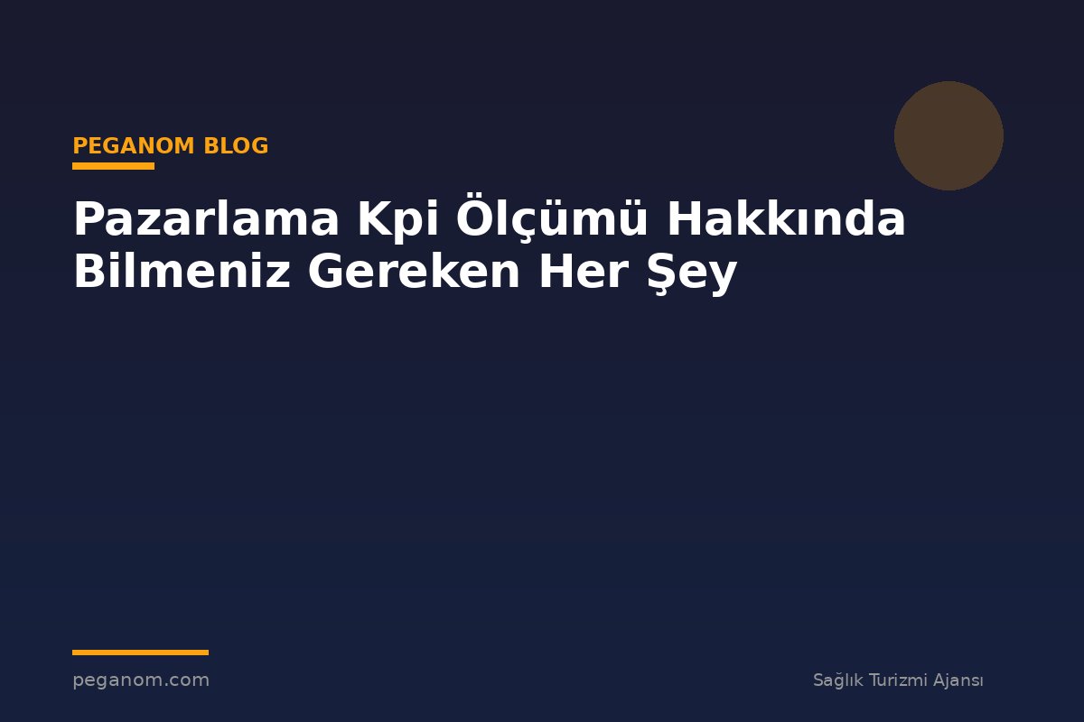 Pazarlama Kpi Ölçümü Hakkında Bilmeniz Gereken Her Şey