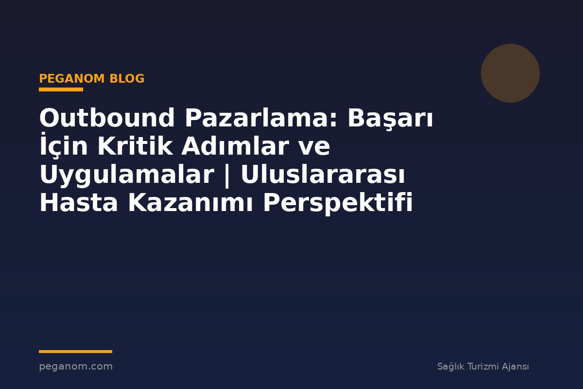 Outbound Pazarlama: Başarı İçin Kritik Adımlar ve Uygulamalar | Uluslararası Hasta Kazanımı Perspektifi