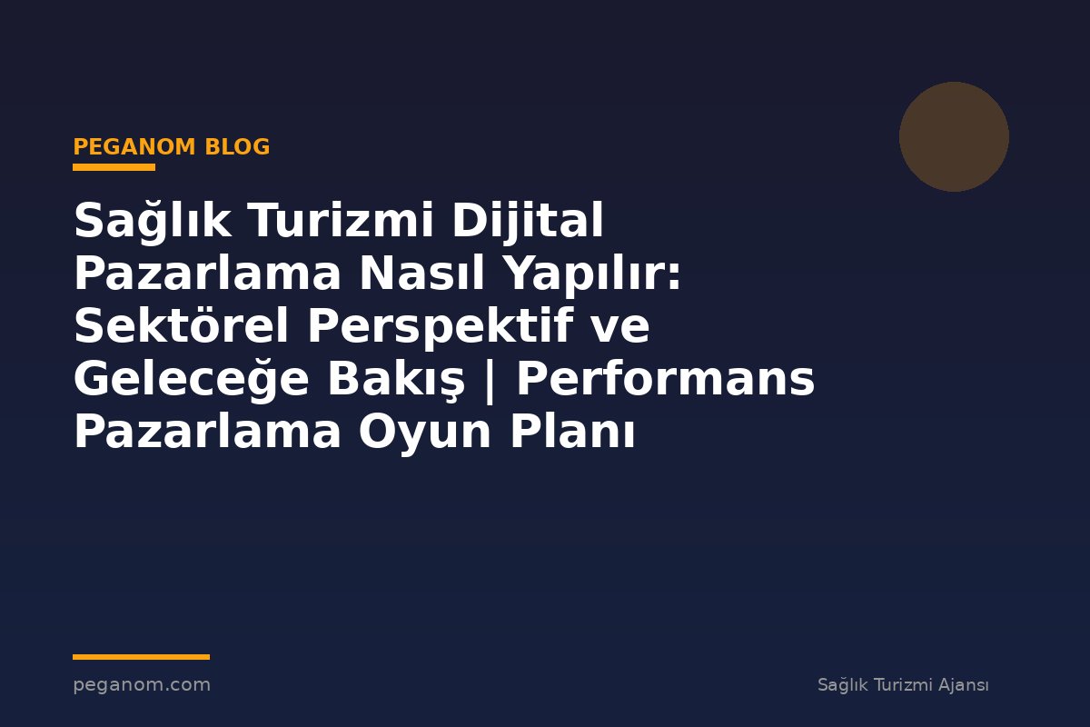 Sağlık Turizmi Dijital Pazarlama Nasıl Yapılır: Sektörel Perspektif ve Geleceğe Bakış | Performans Pazarlama Oyun Planı