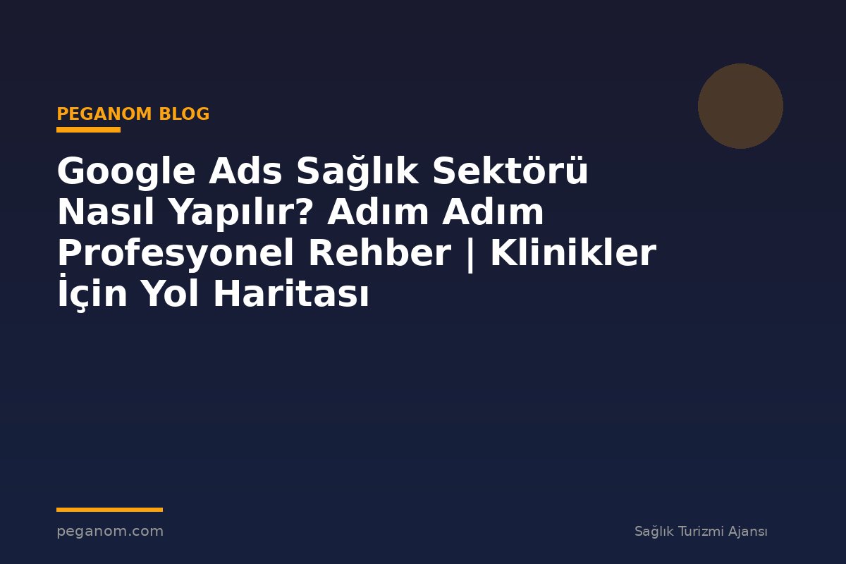Google Ads Sağlık Sektörü Nasıl Yapılır? Adım Adım Profesyonel Rehber | Klinikler İçin Yol Haritası