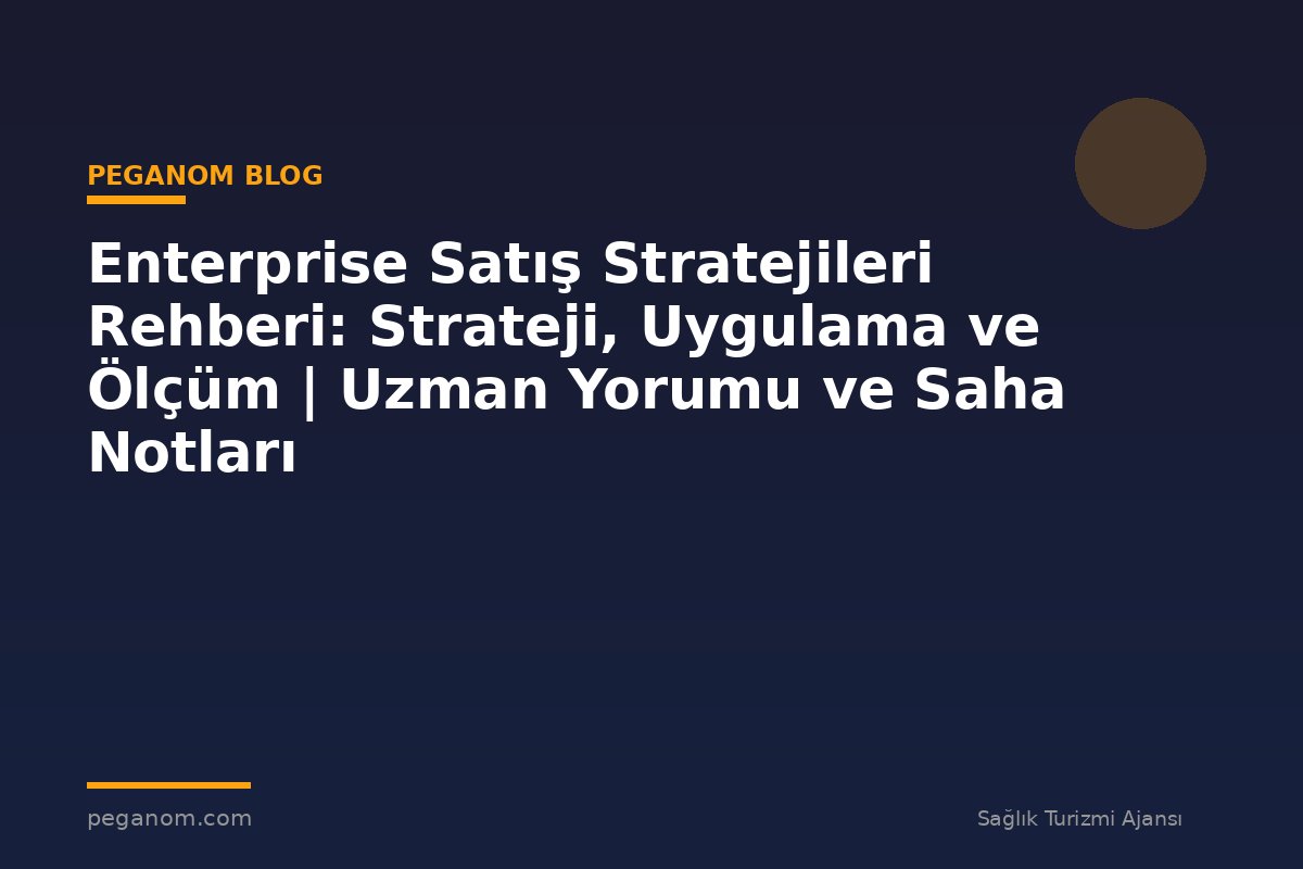 Enterprise Satış Stratejileri Rehberi: Strateji, Uygulama ve Ölçüm | Uzman Yorumu ve Saha Notları