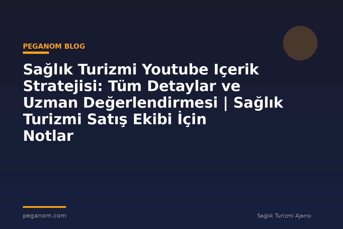 Sağlık Turizmi Youtube Içerik Stratejisi: Tüm Detaylar ve Uzman Değerlendirmesi | Sağlık Turizmi Satış Ekibi İçin Notlar