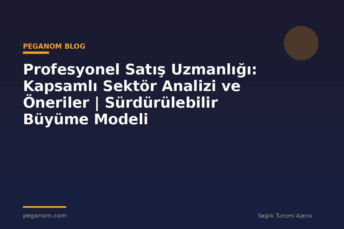 Profesyonel Satış Uzmanlığı: Kapsamlı Sektör Analizi ve Öneriler | Sürdürülebilir Büyüme Modeli
