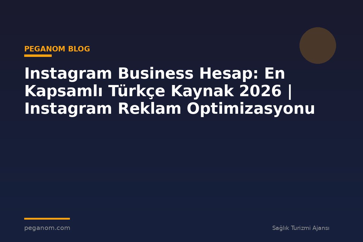 Instagram Business Hesap: En Kapsamlı Türkçe Kaynak 2026 | Instagram Reklam Optimizasyonu