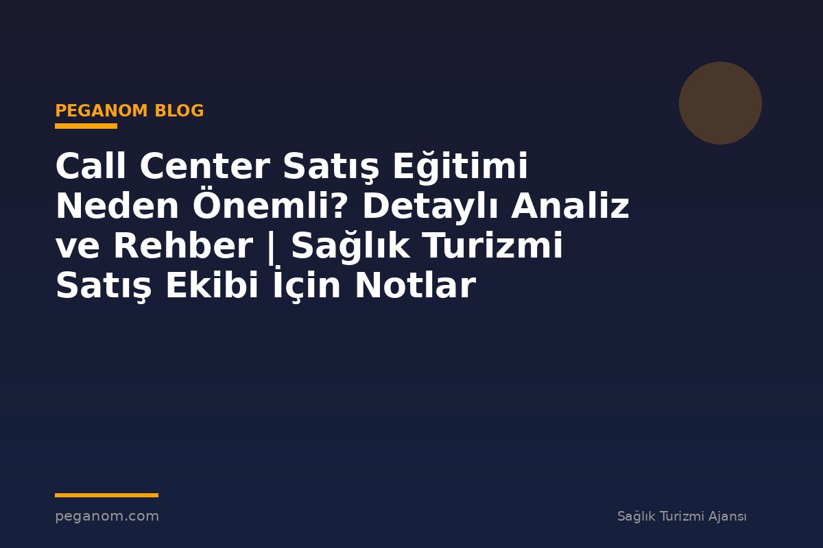 Call Center Satış Eğitimi Neden Önemli? Detaylı Analiz ve Rehber | Sağlık Turizmi Satış Ekibi İçin Notlar