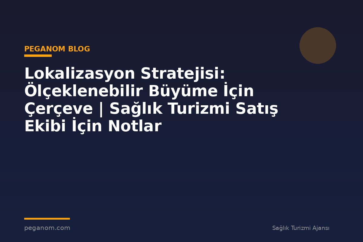 Lokalizasyon Stratejisi: Ölçeklenebilir Büyüme İçin Çerçeve | Sağlık Turizmi Satış Ekibi İçin Notlar