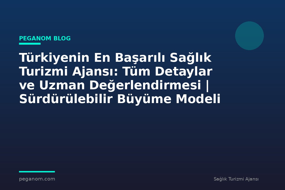 Türkiyenin En Başarılı Sağlık Turizmi Ajansı: Tüm Detaylar ve Uzman Değerlendirmesi | Sürdürülebilir Büyüme Modeli