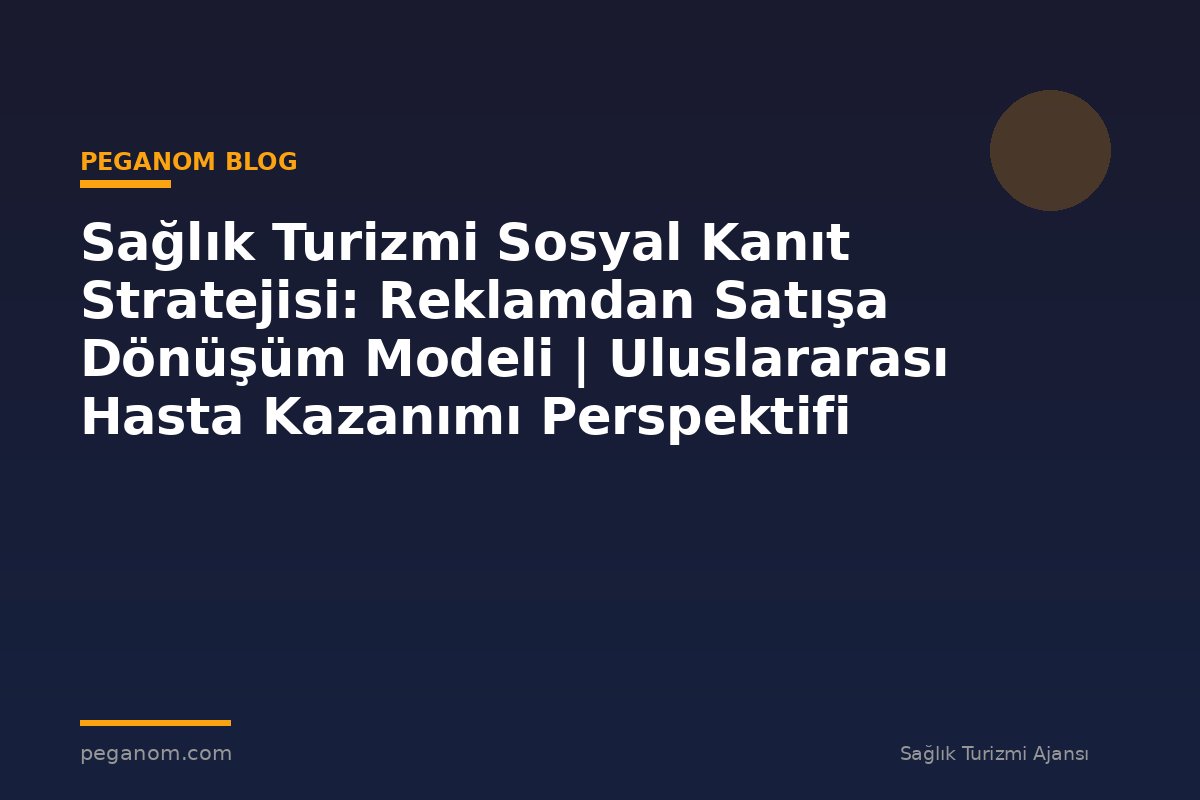 Sağlık Turizmi Sosyal Kanıt Stratejisi: Reklamdan Satışa Dönüşüm Modeli | Uluslararası Hasta Kazanımı Perspektifi