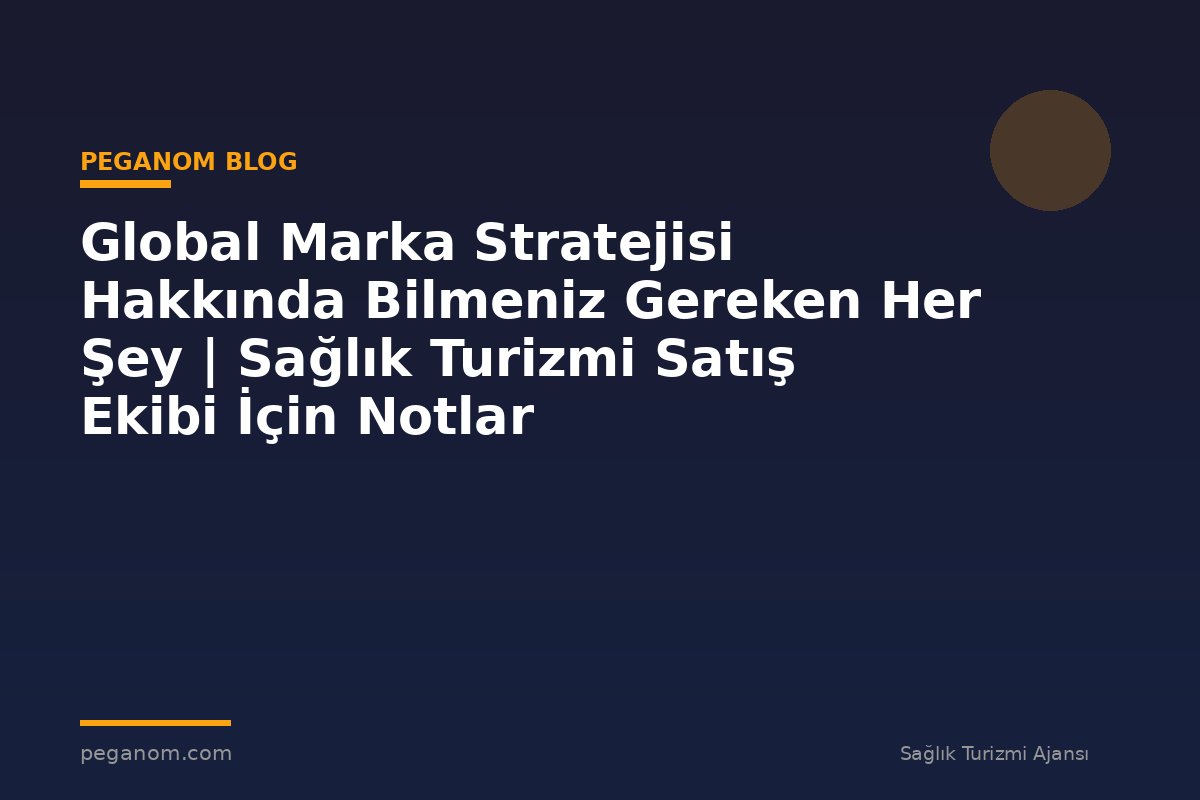 Global Marka Stratejisi Hakkında Bilmeniz Gereken Her Şey | Sağlık Turizmi Satış Ekibi İçin Notlar