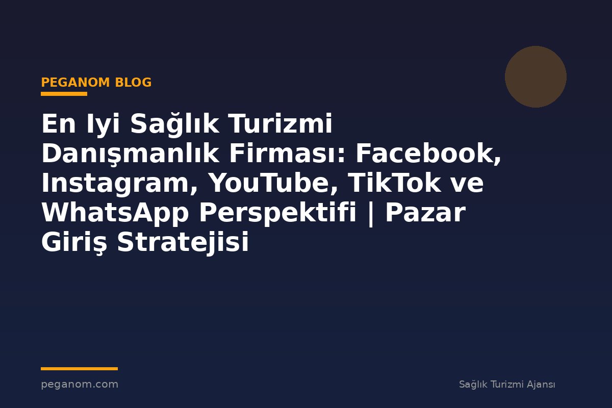 En Iyi Sağlık Turizmi Danışmanlık Firması: Facebook, Instagram, YouTube, TikTok ve WhatsApp Perspektifi | Pazar Giriş Stratejisi