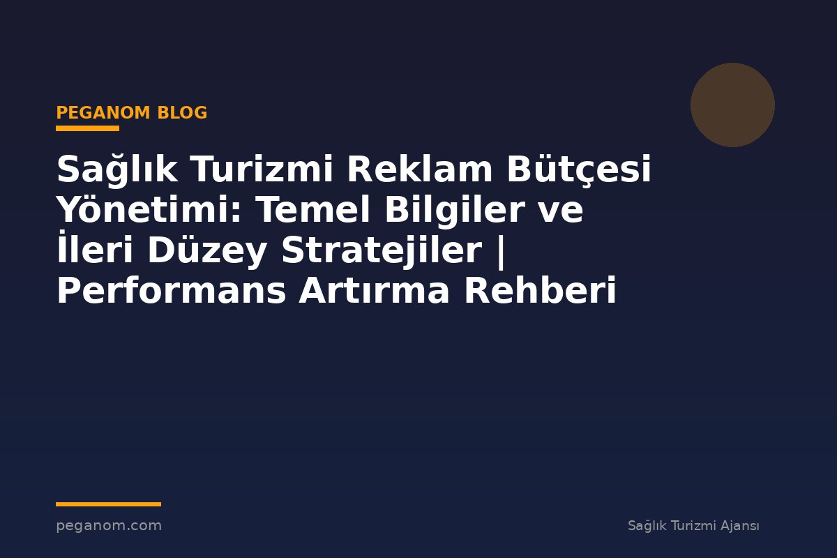 Sağlık Turizmi Reklam Bütçesi Yönetimi: Temel Bilgiler ve İleri Düzey Stratejiler | Performans Artırma Rehberi