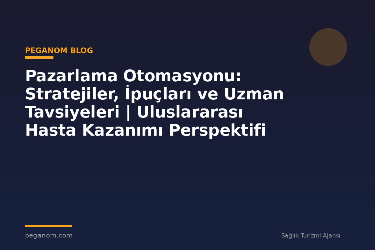 Pazarlama Otomasyonu: Stratejiler, İpuçları ve Uzman Tavsiyeleri | Uluslararası Hasta Kazanımı Perspektifi