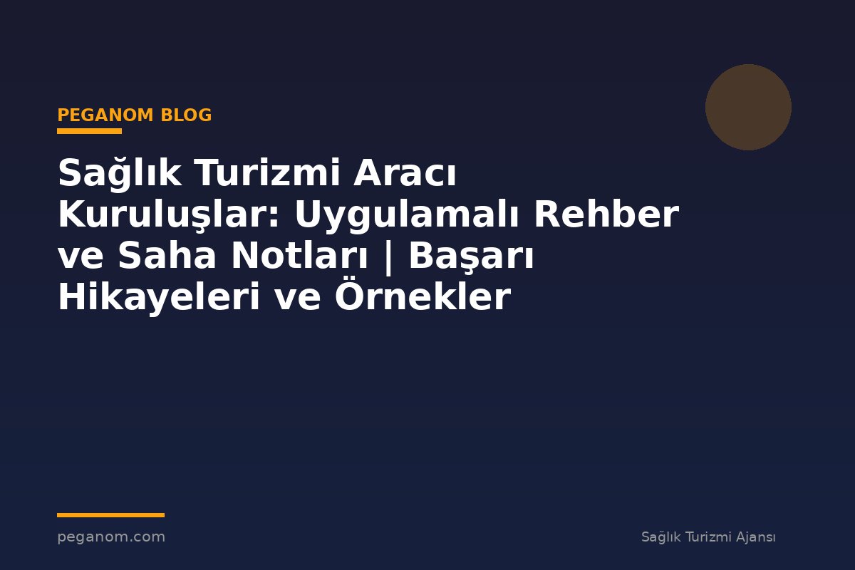 Sağlık Turizmi Aracı Kuruluşlar: Uygulamalı Rehber ve Saha Notları | Başarı Hikayeleri ve Örnekler