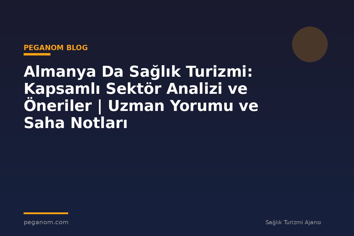 Almanya Da Sağlık Turizmi: Kapsamlı Sektör Analizi ve Öneriler | Uzman Yorumu ve Saha Notları
