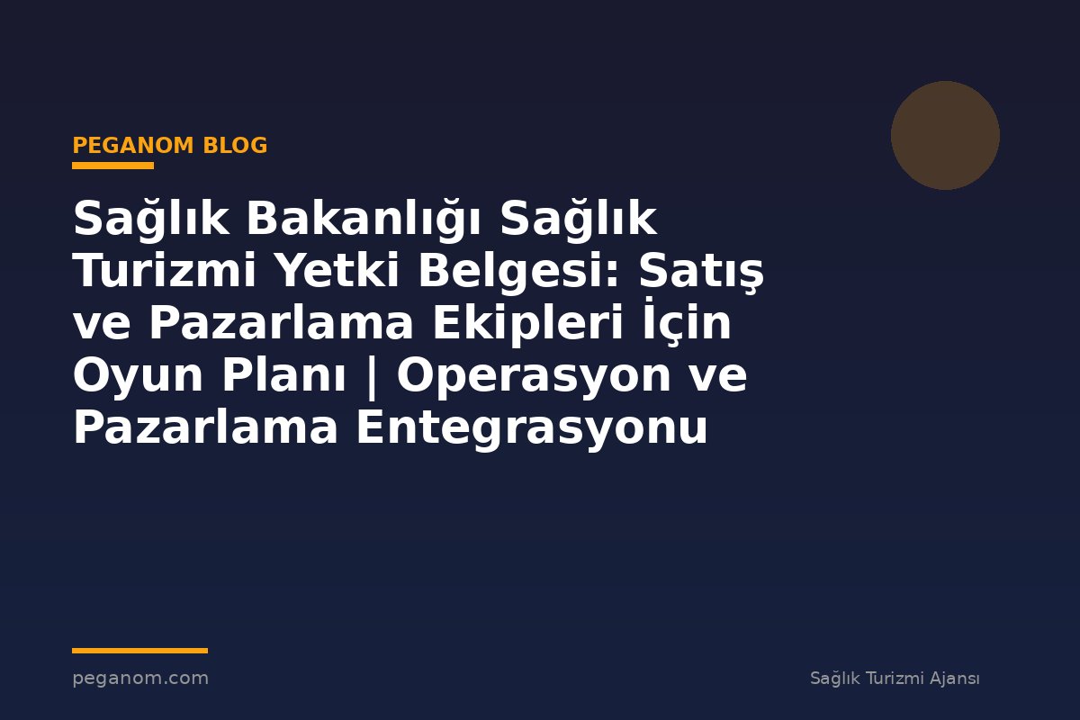 Sağlık Bakanlığı Sağlık Turizmi Yetki Belgesi: Satış ve Pazarlama Ekipleri İçin Oyun Planı | Operasyon ve Pazarlama Entegrasyonu