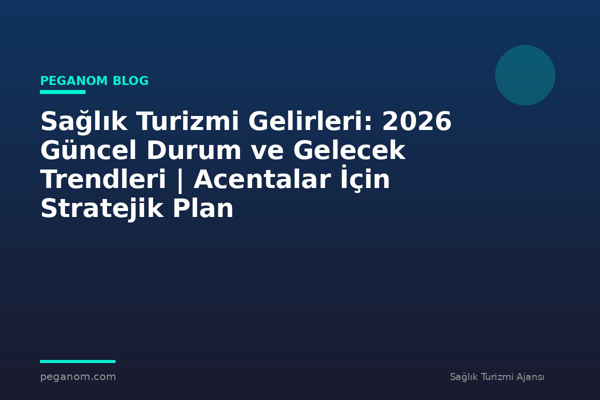 Sağlık Turizmi Gelirleri: 2026 Güncel Durum ve Gelecek Trendleri | Acentalar İçin Stratejik Plan