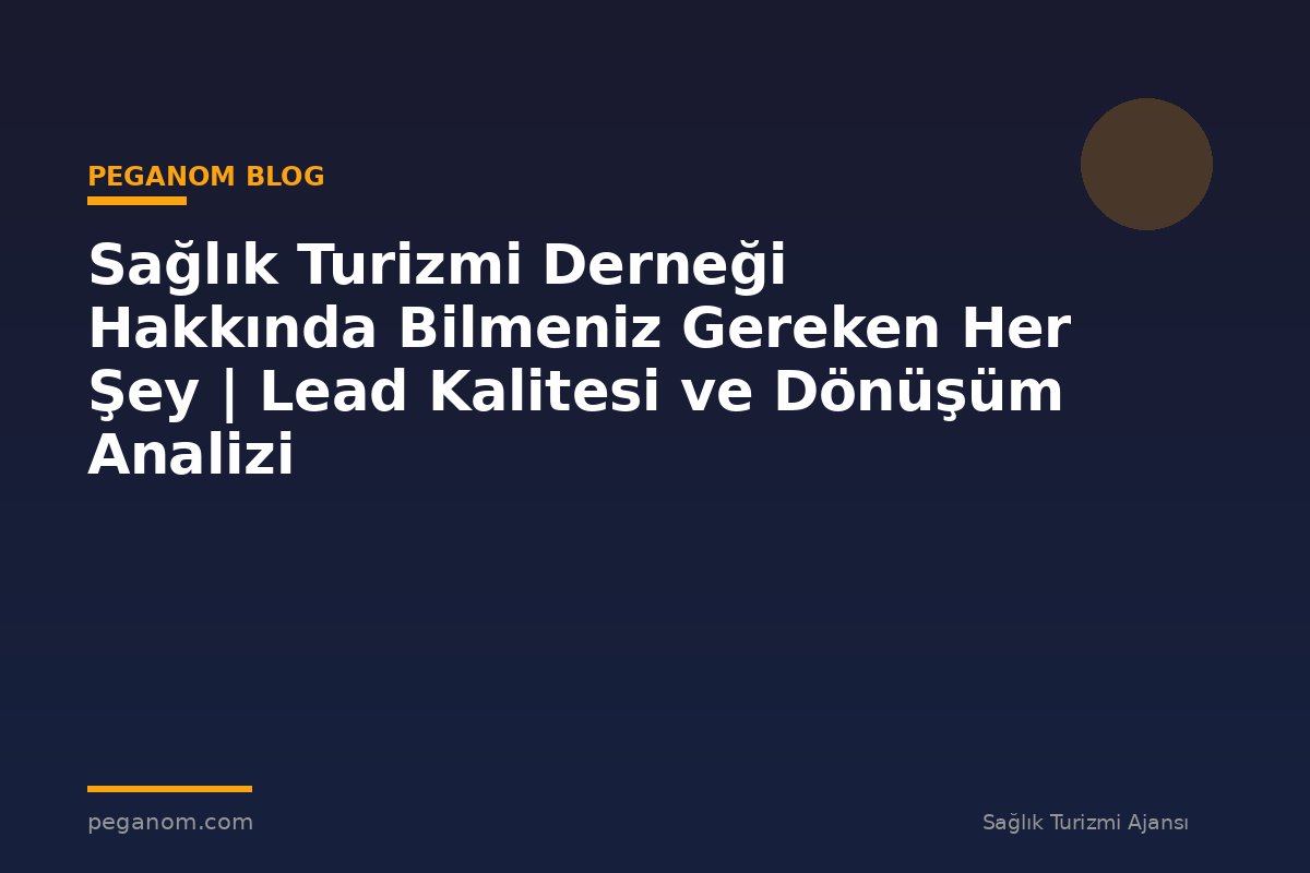 Sağlık Turizmi Derneği Hakkında Bilmeniz Gereken Her Şey | Lead Kalitesi ve Dönüşüm Analizi