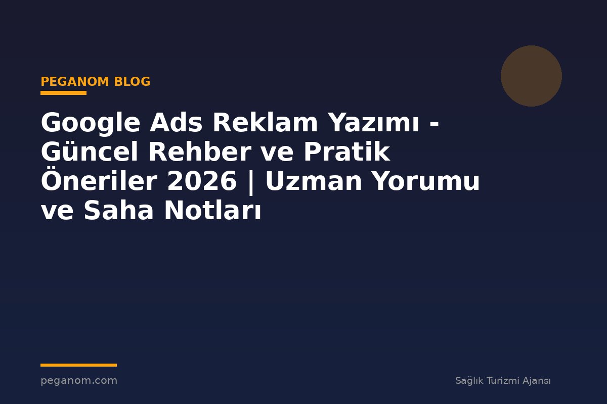 Google Ads Reklam Yazımı - Güncel Rehber ve Pratik Öneriler 2026 | Uzman Yorumu ve Saha Notları