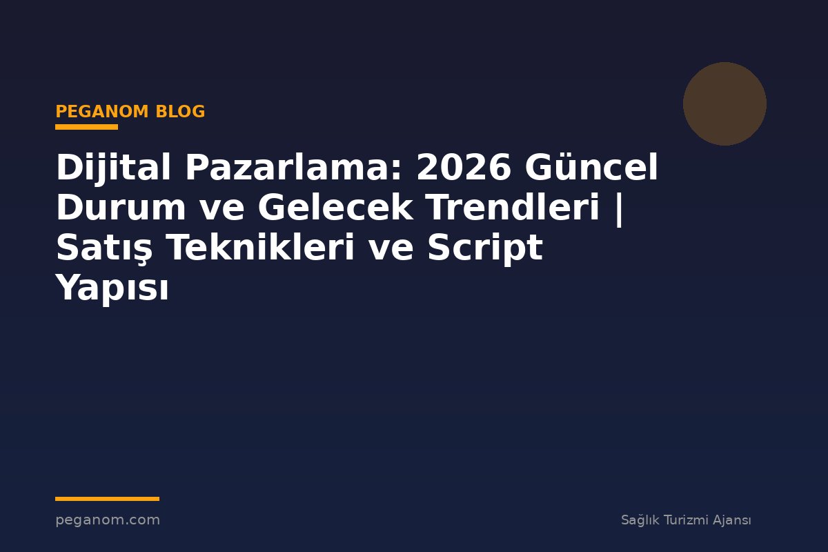 Dijital Pazarlama: 2026 Güncel Durum ve Gelecek Trendleri | Satış Teknikleri ve Script Yapısı