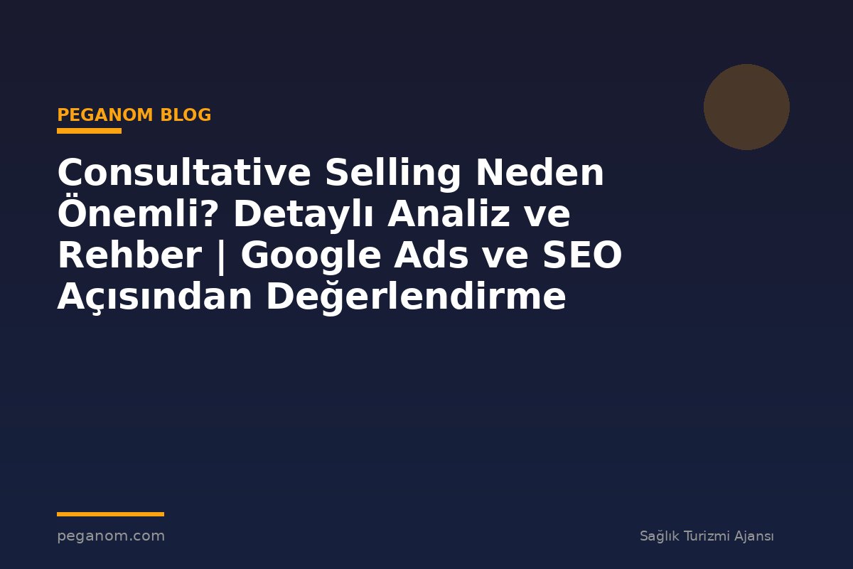 Consultative Selling Neden Önemli? Detaylı Analiz ve Rehber | Google Ads ve SEO Açısından Değerlendirme