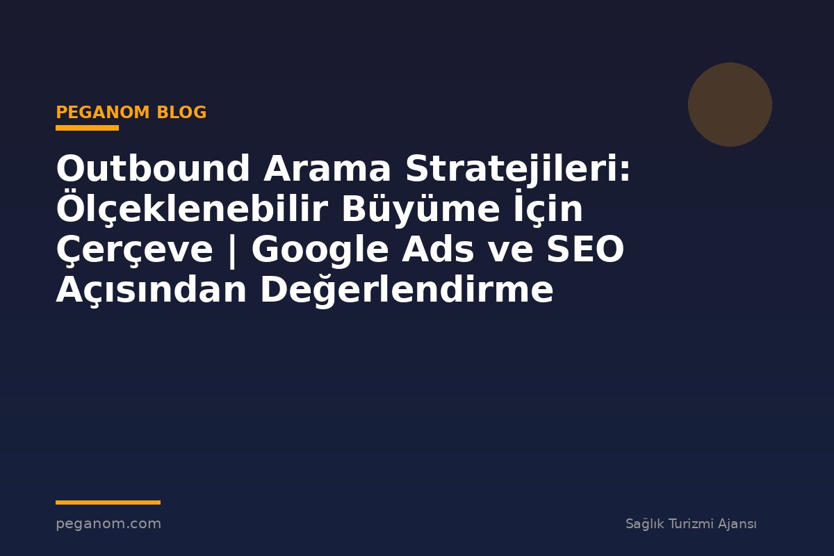 Outbound Arama Stratejileri: Ölçeklenebilir Büyüme İçin Çerçeve | Google Ads ve SEO Açısından Değerlendirme