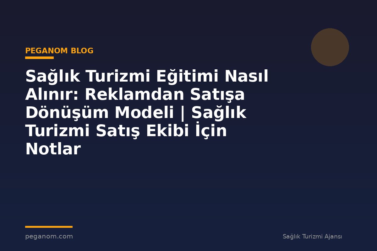 Sağlık Turizmi Eğitimi Nasıl Alınır: Reklamdan Satışa Dönüşüm Modeli | Sağlık Turizmi Satış Ekibi İçin Notlar