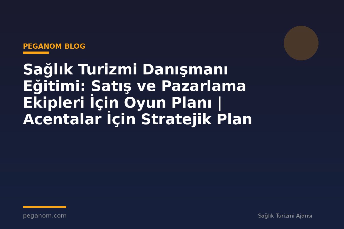 Sağlık Turizmi Danışmanı Eğitimi: Satış ve Pazarlama Ekipleri İçin Oyun Planı | Acentalar İçin Stratejik Plan
