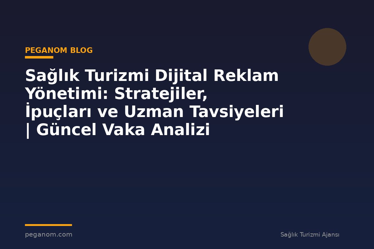Sağlık Turizmi Dijital Reklam Yönetimi: Stratejiler, İpuçları ve Uzman Tavsiyeleri | Güncel Vaka Analizi
