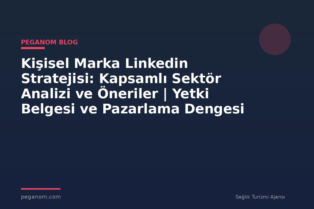 Kişisel Marka Linkedin Stratejisi: Kapsamlı Sektör Analizi ve Öneriler | Yetki Belgesi ve Pazarlama Dengesi