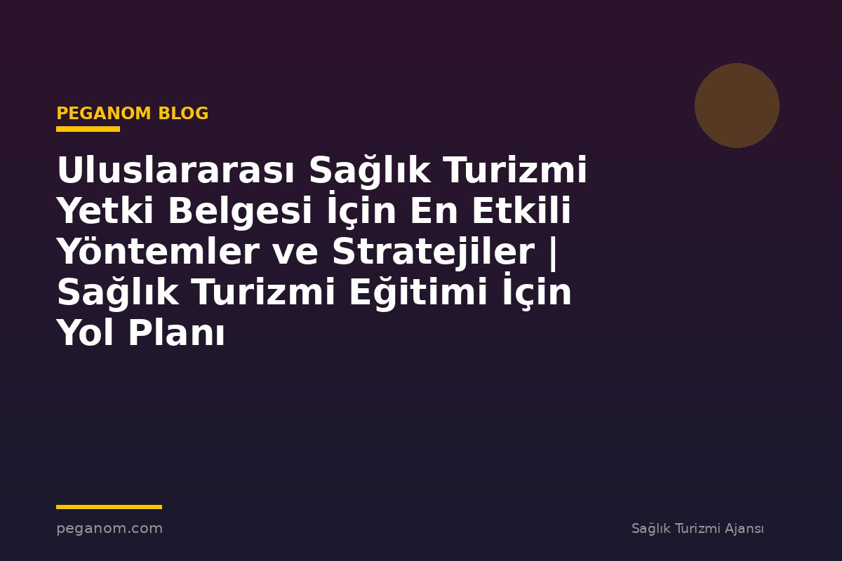 Uluslararası Sağlık Turizmi Yetki Belgesi İçin En Etkili Yöntemler ve Stratejiler | Sağlık Turizmi Eğitimi İçin Yol Planı