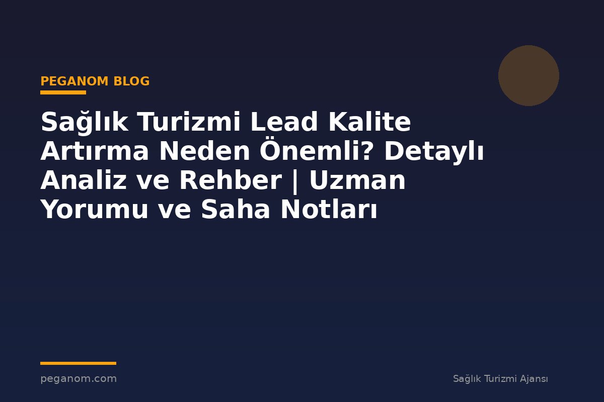 Sağlık Turizmi Lead Kalite Artırma Neden Önemli? Detaylı Analiz ve Rehber | Uzman Yorumu ve Saha Notları