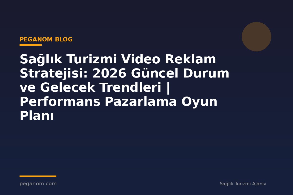 Sağlık Turizmi Video Reklam Stratejisi: 2026 Güncel Durum ve Gelecek Trendleri | Performans Pazarlama Oyun Planı