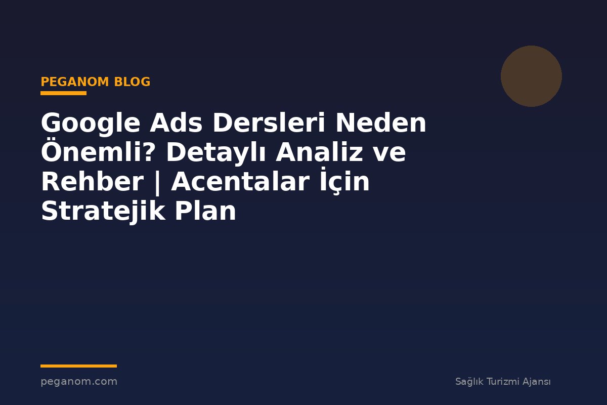 Google Ads Dersleri Neden Önemli? Detaylı Analiz ve Rehber | Acentalar İçin Stratejik Plan