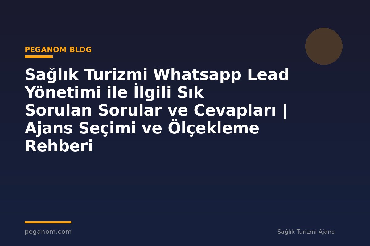 Sağlık Turizmi Whatsapp Lead Yönetimi ile İlgili Sık Sorulan Sorular ve Cevapları | Ajans Seçimi ve Ölçekleme Rehberi