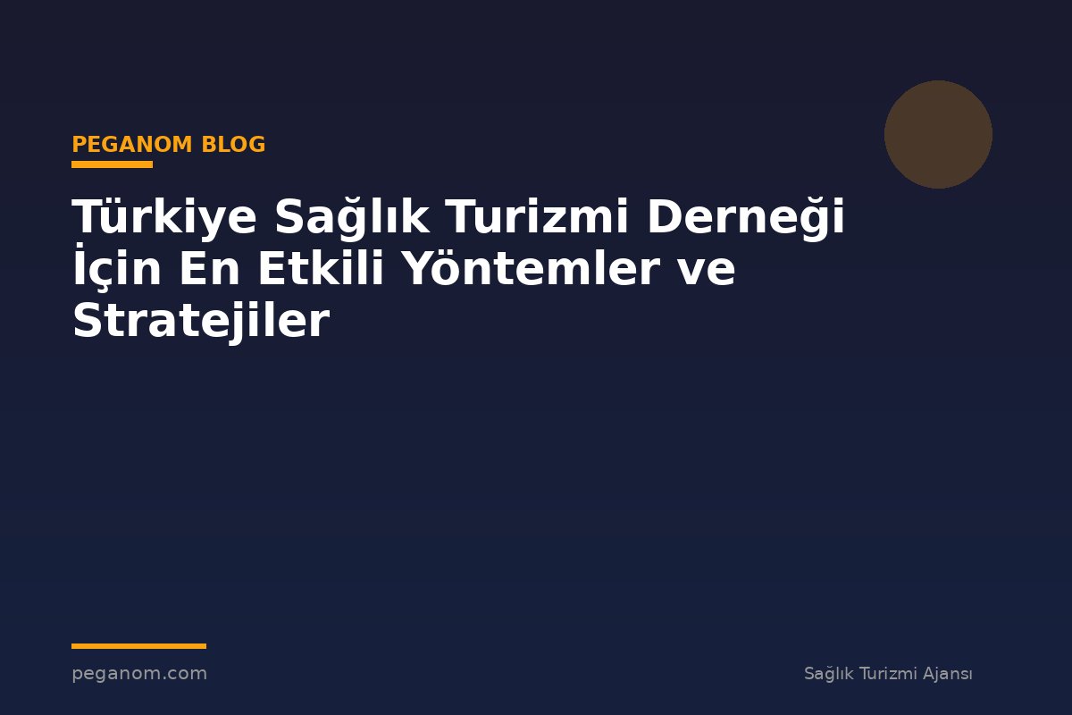 Türkiye Sağlık Turizmi Derneği İçin En Etkili Yöntemler ve Stratejiler