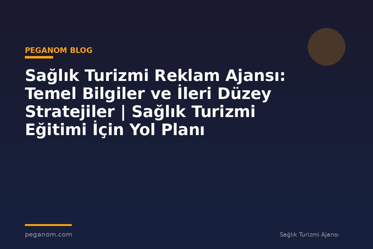 Sağlık Turizmi Reklam Ajansı: Temel Bilgiler ve İleri Düzey Stratejiler | Sağlık Turizmi Eğitimi İçin Yol Planı