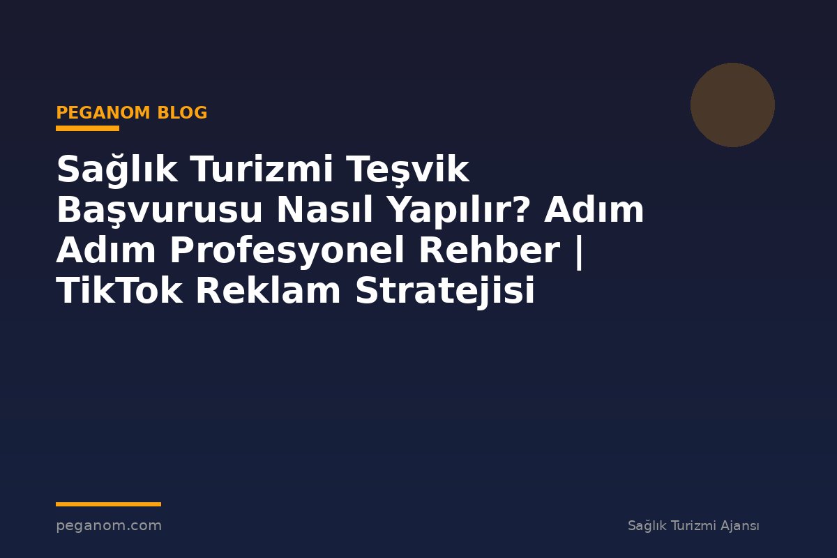 Sağlık Turizmi Teşvik Başvurusu Nasıl Yapılır? Adım Adım Profesyonel Rehber | TikTok Reklam Stratejisi