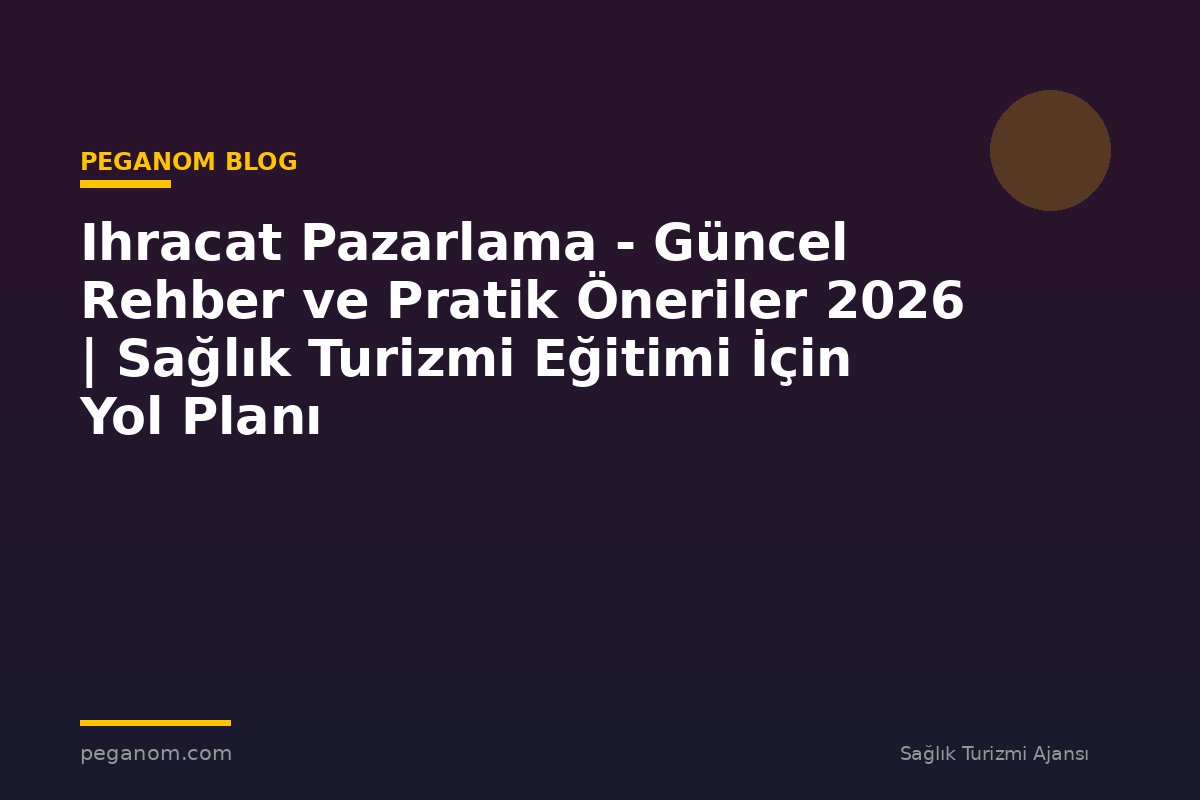 Ihracat Pazarlama - Güncel Rehber ve Pratik Öneriler 2026 | Sağlık Turizmi Eğitimi İçin Yol Planı