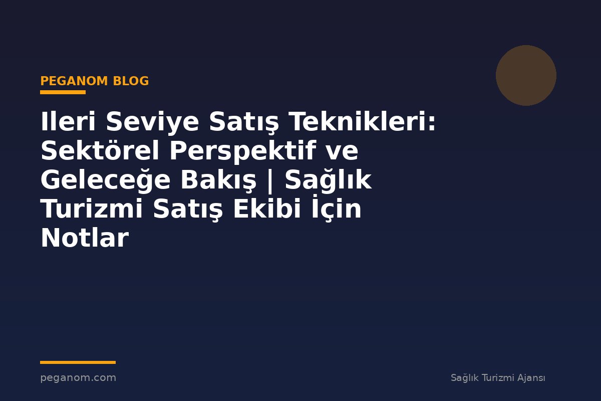 Ileri Seviye Satış Teknikleri: Sektörel Perspektif ve Geleceğe Bakış | Sağlık Turizmi Satış Ekibi İçin Notlar