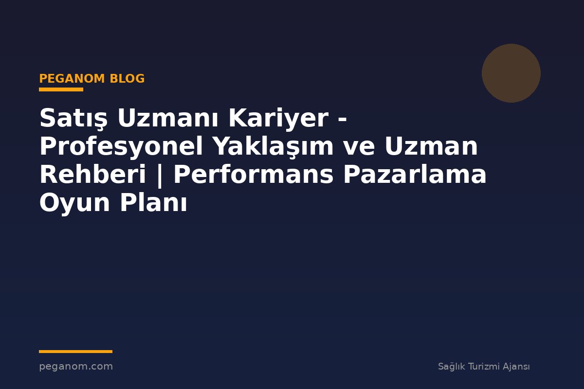Satış Uzmanı Kariyer - Profesyonel Yaklaşım ve Uzman Rehberi | Performans Pazarlama Oyun Planı