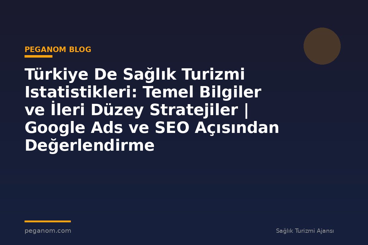 Türkiye De Sağlık Turizmi Istatistikleri: Temel Bilgiler ve İleri Düzey Stratejiler | Google Ads ve SEO Açısından Değerlendirme