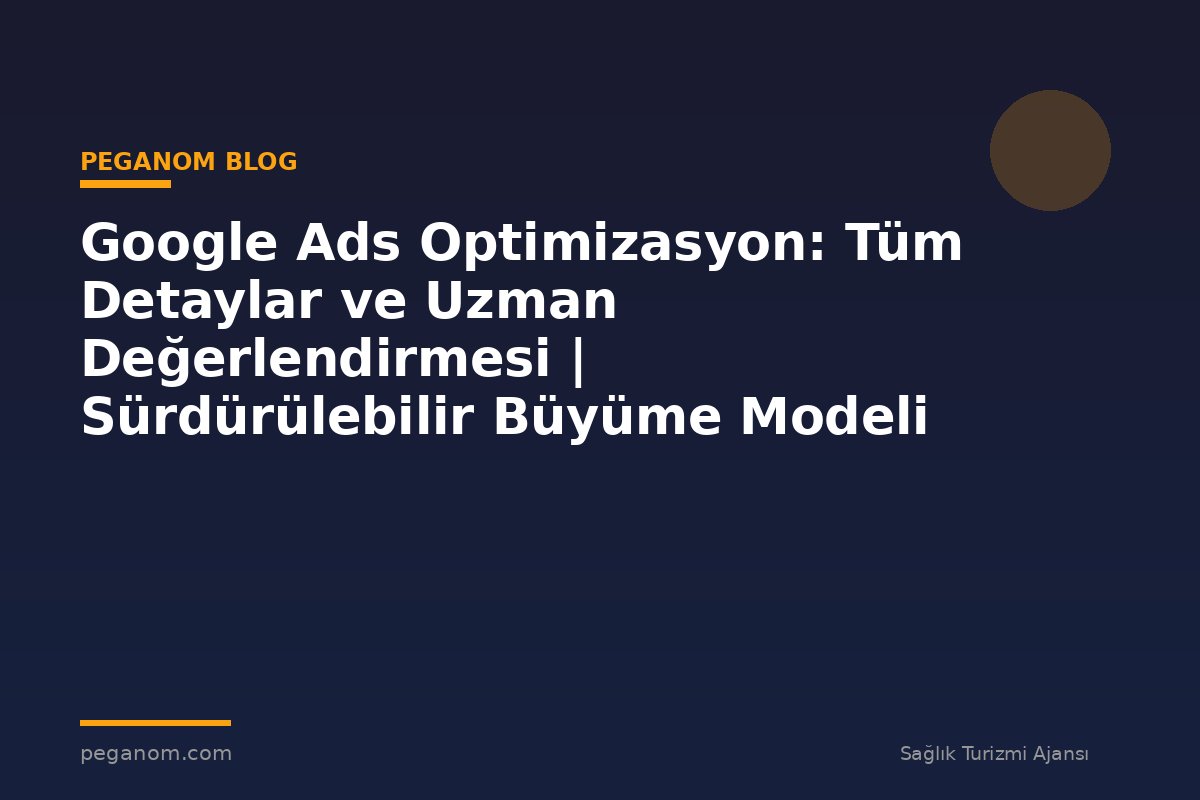 Google Ads Optimizasyon: Tüm Detaylar ve Uzman Değerlendirmesi | Sürdürülebilir Büyüme Modeli