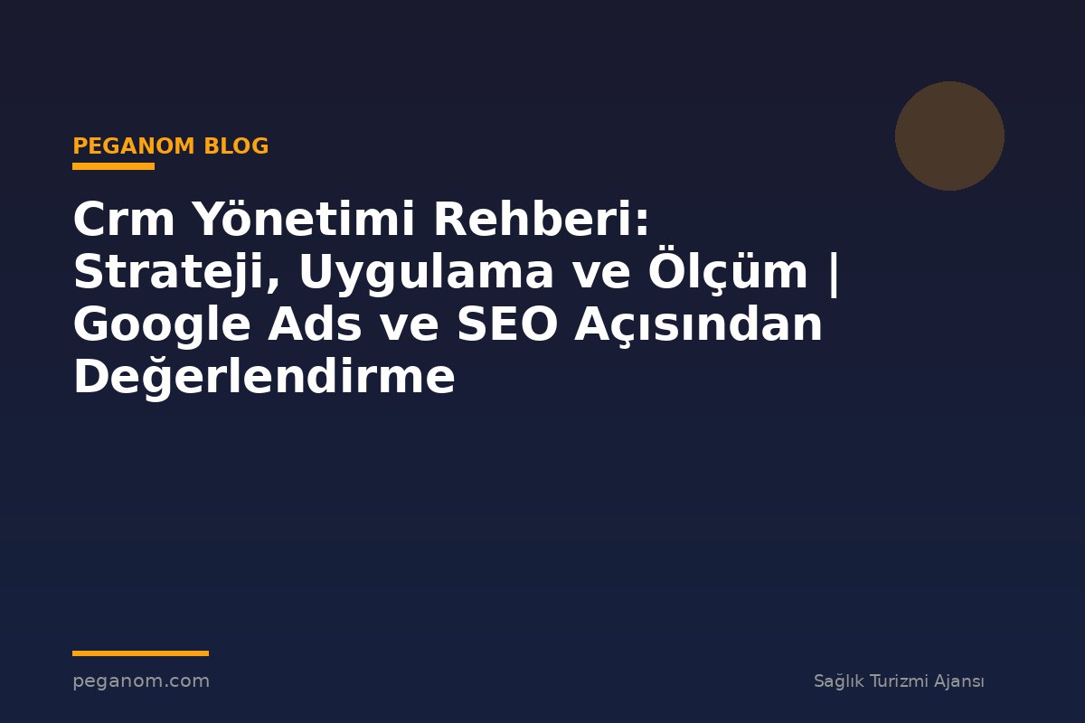 Crm Yönetimi Rehberi: Strateji, Uygulama ve Ölçüm | Google Ads ve SEO Açısından Değerlendirme