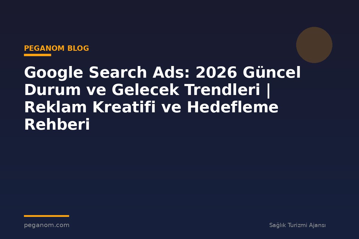 Google Search Ads: 2026 Güncel Durum ve Gelecek Trendleri | Reklam Kreatifi ve Hedefleme Rehberi