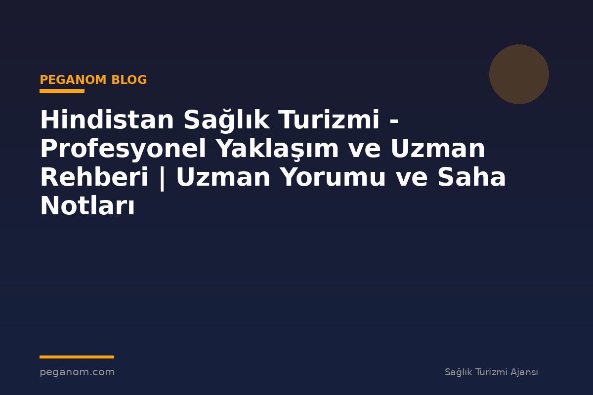 Hindistan Sağlık Turizmi - Profesyonel Yaklaşım ve Uzman Rehberi | Uzman Yorumu ve Saha Notları